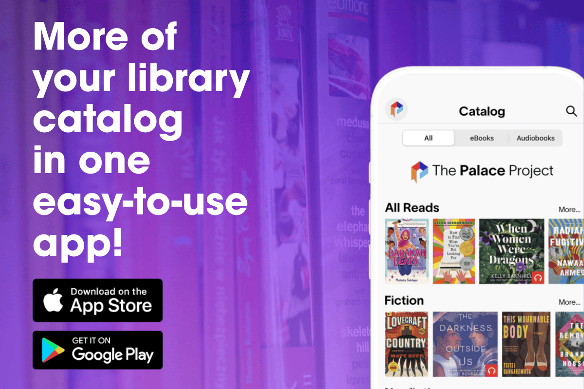 More of your library catalog in one easy-to-use app! the palace project-a picture of a phone and the logo for the app store and Google Play Store.